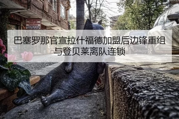 巴塞罗那官宣拉什福德加盟后边锋重组与登贝莱离队连锁